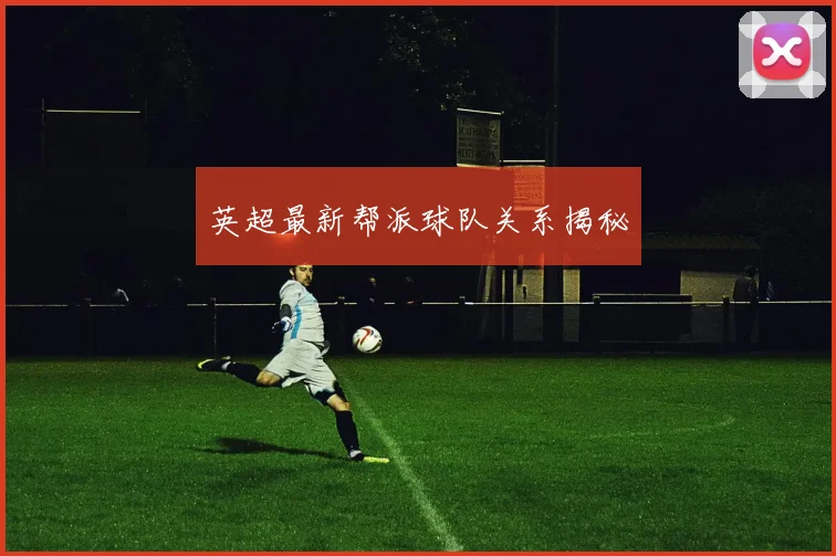 英超最新帮派球队关系揭秘