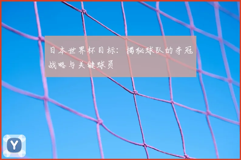 日本世界杯目标：揭秘球队的夺冠战略与关键球员