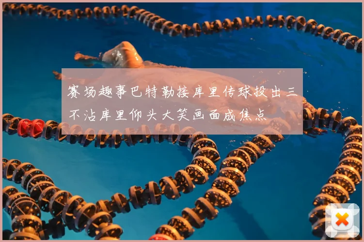 赛场趣事巴特勒接库里传球投出三不沾库里仰头大笑画面成焦点