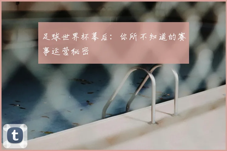足球世界杯幕后：你所不知道的赛事运营秘密
