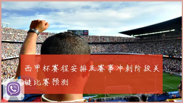西甲杯赛程安排及赛事冲刺阶段关键比赛预测