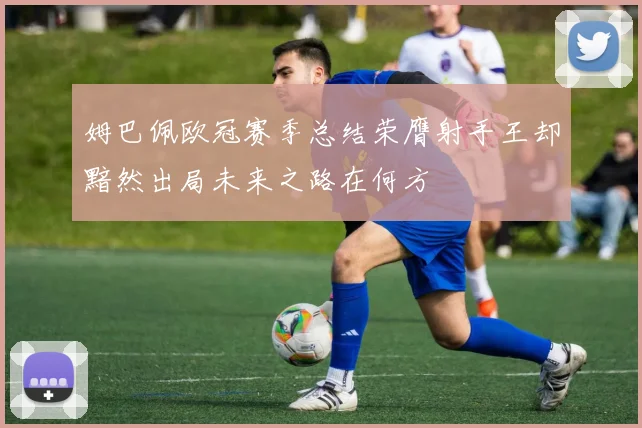 姆巴佩欧冠赛季总结荣膺射手王却黯然出局未来之路在何方