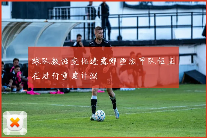 球队数据变化透露哪些法甲队伍正在进行重建计划