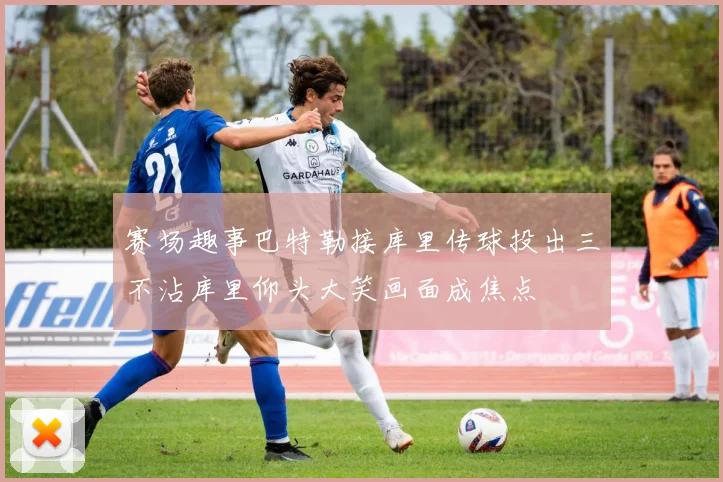 赛场趣事巴特勒接库里传球投出三不沾库里仰头大笑画面成焦点