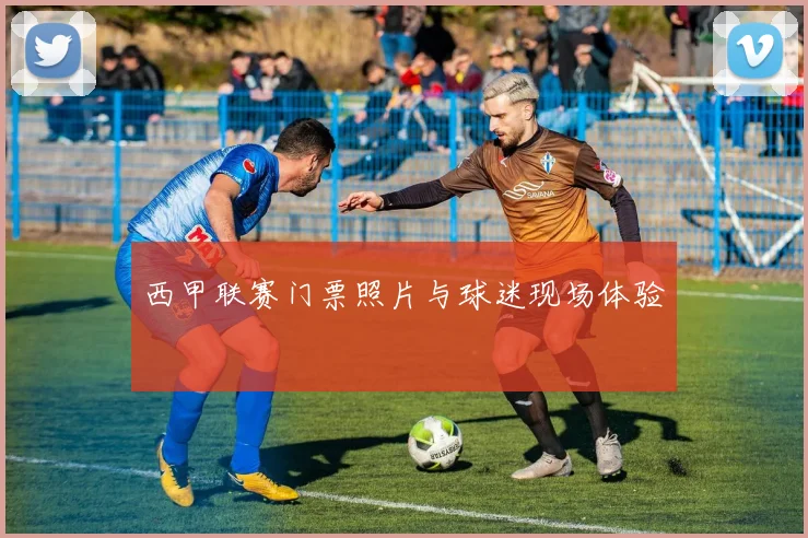 西甲联赛门票照片与球迷现场体验