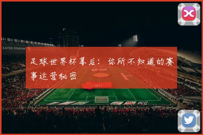 足球世界杯幕后：你所不知道的赛事运营秘密