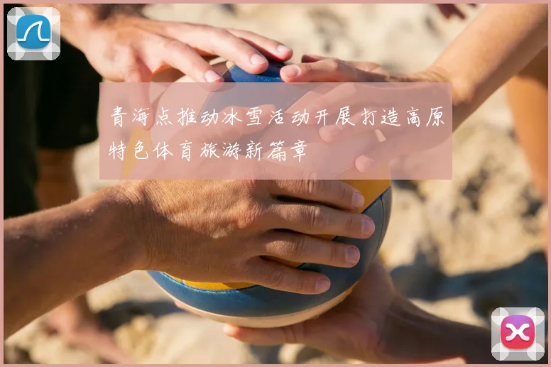 青海点推动冰雪活动开展打造高原特色体育旅游新篇章