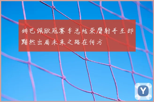 姆巴佩欧冠赛季总结荣膺射手王却黯然出局未来之路在何方