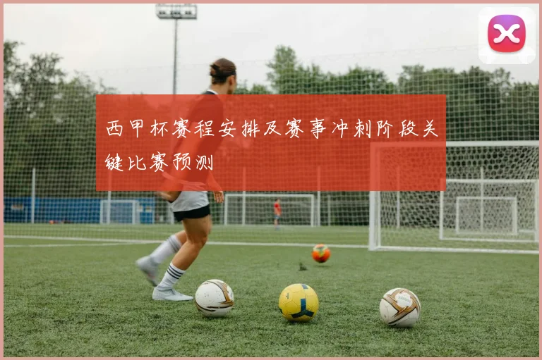 西甲杯赛程安排及赛事冲刺阶段关键比赛预测